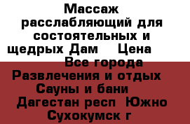 Массаж расслабляющий для состоятельных и щедрых Дам. › Цена ­ 1 100 - Все города Развлечения и отдых » Сауны и бани   . Дагестан респ.,Южно-Сухокумск г.